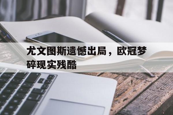 半岛体育下载入口官网-关于尤文图斯遗憾出局，欧冠梦碎现实残酷的信息